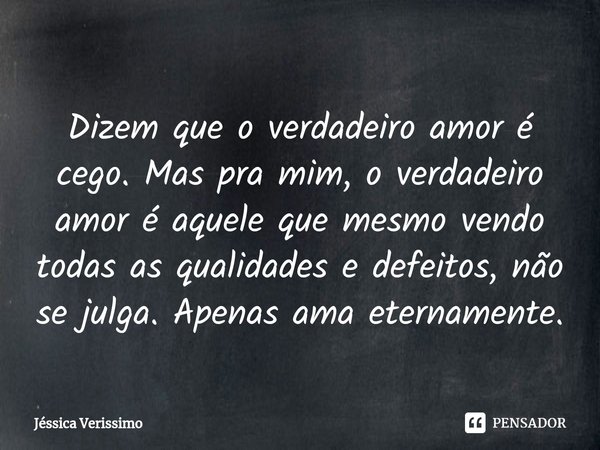 ⁠Dizem que o verdadeiro amor é cego. Mas pra mim, o verdadeiro amor é aquele que mesmo vendo todas as qualidades e defeitos, não se julga. Apenas ama eternament... Frase de Jéssica Verissimo.