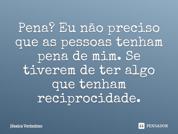 ⁠Pena? Eu não preciso que as pessoas tenham pena de mim. Se tiverem de ter algo que tenham reciprocidade.... Frase de Jéssica Verissimo.