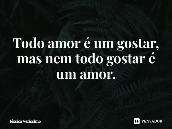 ⁠Todo amor é um gostar, mas nem todo gostar é um amor.... Frase de Jéssica Verissimo.