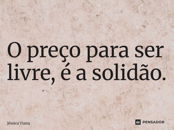 O preço para ser livre, é a solidão. ⁠... Frase de Jessica Viana.