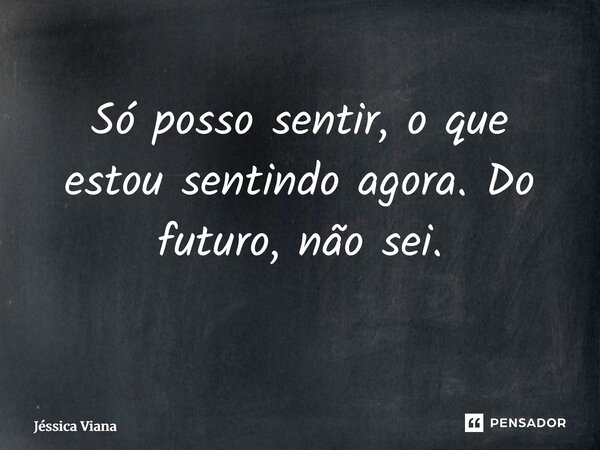 Só posso sentir, o que estou sentindo agora. Do futuro, não sei. ⁠... Frase de Jessica Viana.