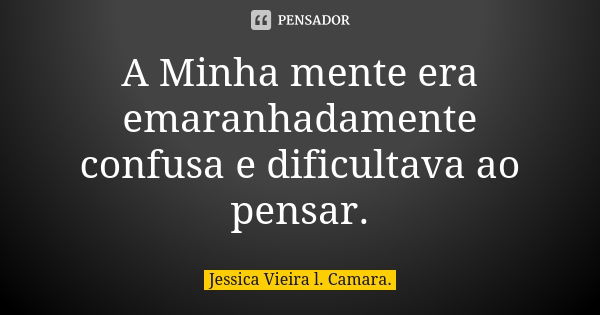 A Minha mente era emaranhadamente confusa e dificultava ao pensar.... Frase de Jessica Vieira l. Camara..