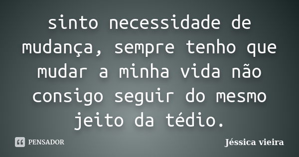 sinto necessidade de mudança, sempre tenho que mudar a minha vida não consigo seguir do mesmo jeito da tédio.... Frase de Jéssica vieira.