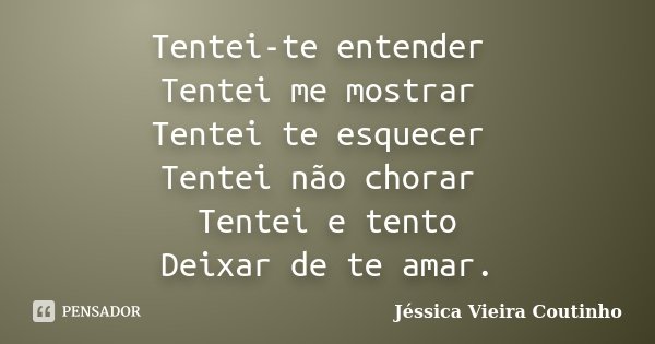 Tentei-te entender Tentei me mostrar Tentei te esquecer Tentei não chorar Tentei e tento Deixar de te amar.... Frase de Jéssica Vieira Coutinho.