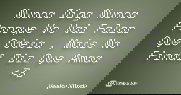 Nunca Diga Nunca Porque Vc Vai Falar Que Odeia , Mais No Final Diz Que Amaa <3... Frase de Jessica Vitoria.