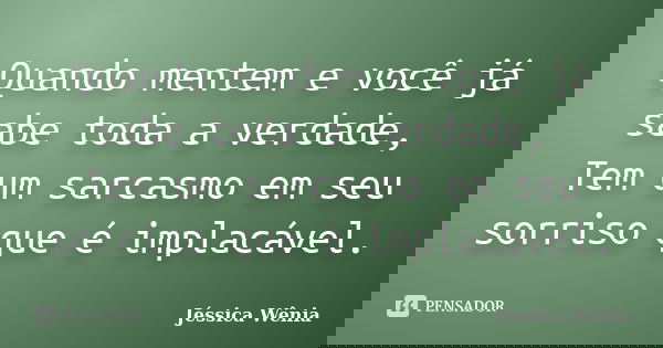 Quando mentem e você já sabe toda a verdade, Tem um sarcasmo em seu sorriso que é implacável.... Frase de Jéssica Wênia.
