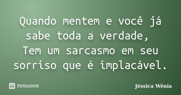 Quando mentem e você já sabe toda a verdade, Tem um sarcasmo em seu sorriso que é implacável.... Frase de Jéssica Wênia.