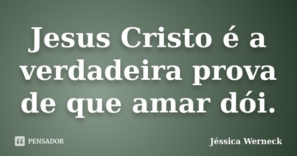 Jesus Cristo é a verdadeira prova de que amar dói.... Frase de Jéssica Werneck.