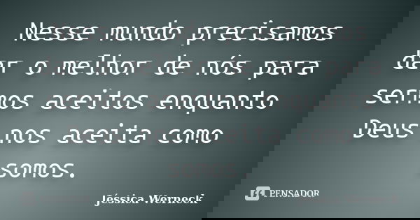 Nesse mundo precisamos dar o melhor de nós para sermos aceitos enquanto Deus nos aceita como somos.... Frase de Jéssica Werneck.