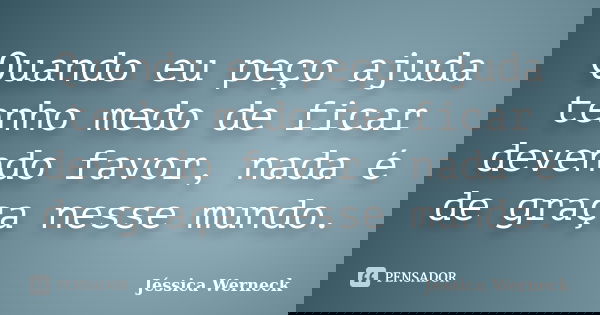 Quando eu peço ajuda tenho medo de ficar devendo favor, nada é de graça nesse mundo.... Frase de Jéssica Werneck.