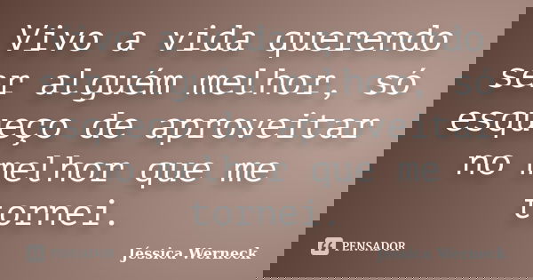 Vivo a vida querendo ser alguém melhor, só esqueço de aproveitar no melhor que me tornei.... Frase de Jéssica Werneck.