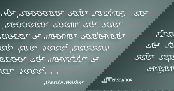 As pessoas são ruins, as pessoas usam de sua fraqueza e mesmo sabendo de tudo que você passou são capazes de mentir e enganar você...... Frase de Jessica Wuiner.