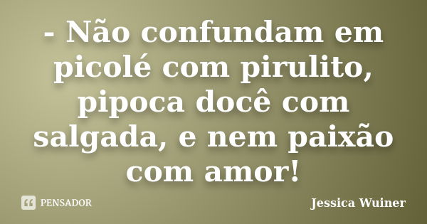 - Não confundam em picolé com pirulito, pipoca docê com salgada, e nem paixão com amor!... Frase de Jessica Wuiner.