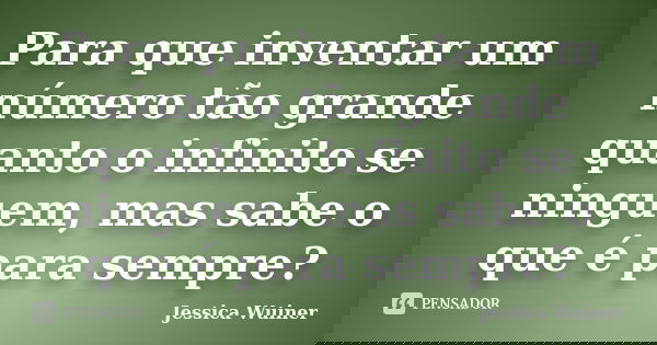 Para que inventar um número tão grande quanto o infinito se ninguem, mas sabe o que é para sempre?... Frase de Jessica Wuiner.