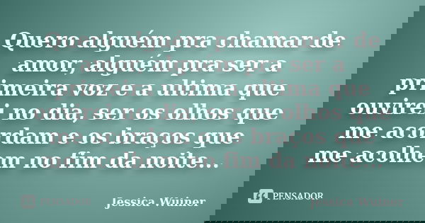 Quero alguém pra chamar de amor, alguém pra ser a primeira voz e a ultima que ouvirei no dia, ser os olhos que me acordam e os braços que me acolhem no fim da n... Frase de Jessica Wuiner.