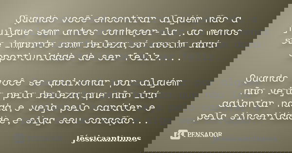 Quando você encontrar alguém não a julgue sem antes conheçer-la ,ao menos se importe com beleza,só assim dará oportunidade de ser feliz.... Quando você se apaix... Frase de Jéssicaantunes.