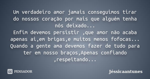 Um verdadeiro amor jamais conseguimos tirar do nossos coração por mais que alguém tenha nós deixado... Enfim devemos persistir ,que amor não acaba apenas ai,em ... Frase de Jéssicaantunes.