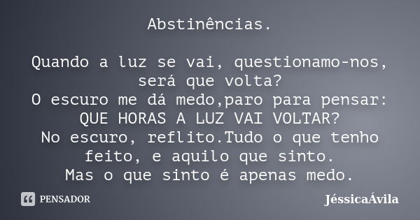 Abstinências. Quando a luz se vai, questionamo-nos, será que volta? O escuro me dá medo,paro para pensar: QUE HORAS A LUZ VAI VOLTAR? No escuro, reflito.Tudo o ... Frase de JéssicaÁvila.