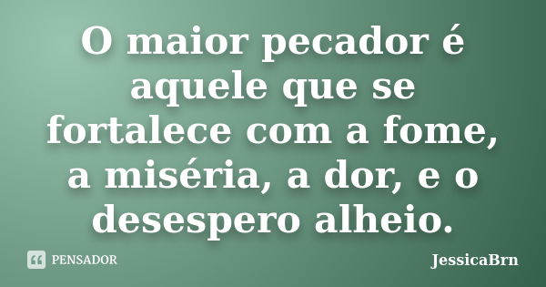 O maior pecador é aquele que se fortalece com a fome, a miséria, a dor, e o desespero alheio.... Frase de JessicaBrn.