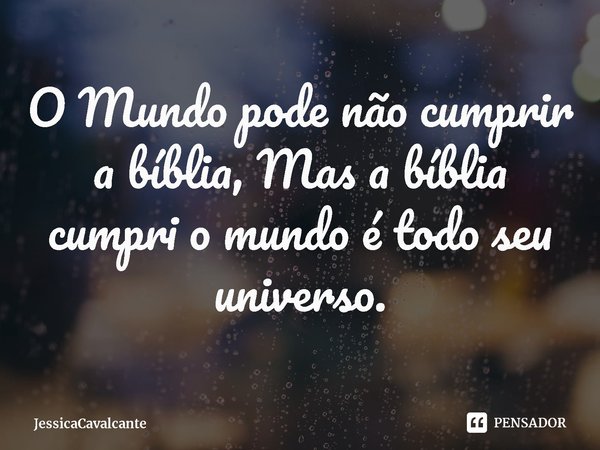 ⁠O Mundo pode não cumprir a bíblia, Mas a bíblia cumpri o mundo é todo seu universo.... Frase de JessicaCavalcante.