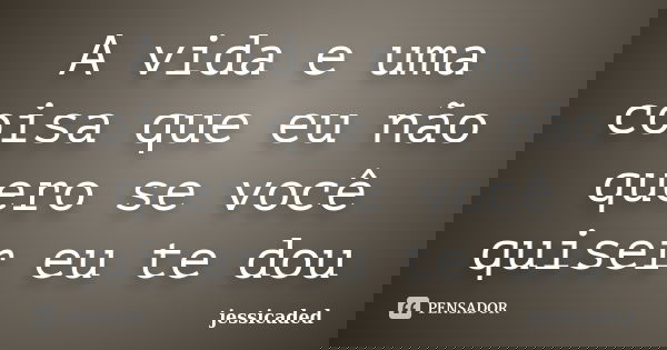 A vida e uma coisa que eu não quero se você quiser eu te dou... Frase de jessicaded.