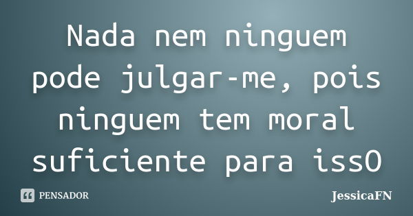 Nada nem ninguem pode julgar-me, pois ninguem tem moral suficiente para issO... Frase de JessicaFN.