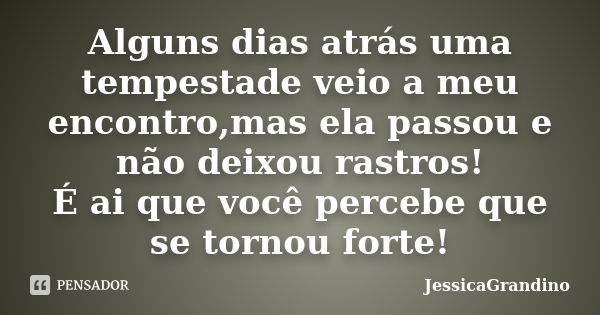 Alguns dias atrás uma tempestade veio a meu encontro,mas ela passou e não deixou rastros! É ai que você percebe que se tornou forte!... Frase de JessicaGrandino.