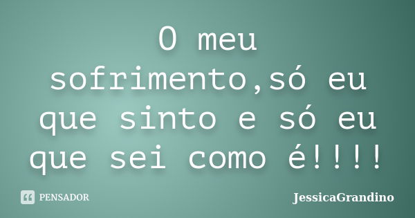 O meu sofrimento,só eu que sinto e só eu que sei como é!!!!... Frase de JessicaGrandino.