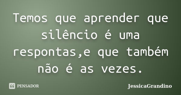 Temos que aprender que silêncio é uma respontas,e que também não é as vezes.... Frase de JessicaGrandino.