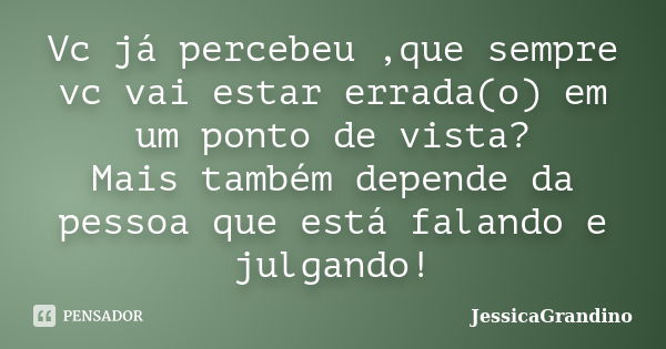 Vc já percebeu ,que sempre vc vai estar errada(o) em um ponto de vista? Mais também depende da pessoa que está falando e julgando!... Frase de JessicaGrandino.