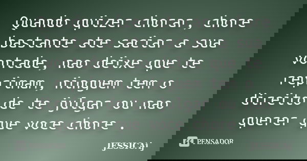 Quando quizer chorar, chore bastante ate saciar a sua vontade, nao deixe que te reprimam, ninguem tem o direito de te julgar ou nao querer que voce chore .... Frase de JESSICAj.
