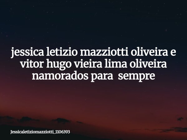 jessica letizio mazziotti oliveira e vitor hugo vieira lima oliveira namorados para sempre... Frase de jessicaletiziomazziotti_1106393.
