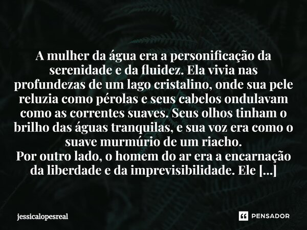 ⁠ A mulher da água era a personificação da serenidade e da fluidez. Ela vivia nas profundezas de um lago cristalino, onde sua pele reluzia como pérolas e seus c... Frase de jessicalopesreal.