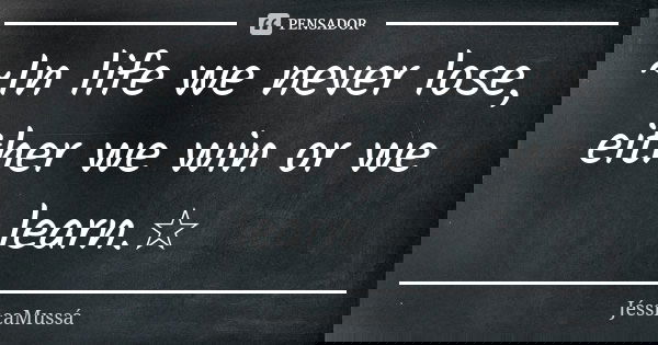 ~In life we never lose, either we win or we learn.☆... Frase de JéssicaMussá.