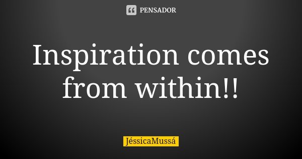 Inspiration comes from within!!... Frase de JéssicaMussá.