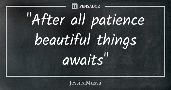 "After all patience beautiful things awaits"... Frase de JéssicaMussá.