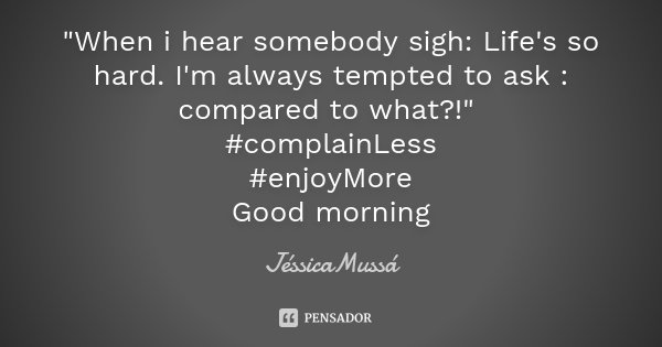 "When i hear somebody sigh: Life's so hard. I'm always tempted to ask : compared to what?!" #complainLess #enjoyMore Good morning... Frase de JéssicaMussá.