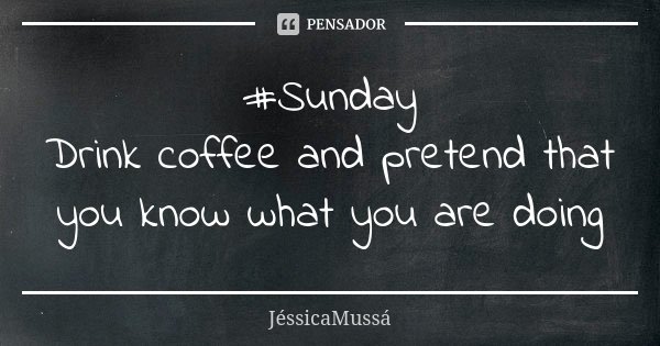 #Sunday Drink coffee and pretend that you know what you are doing... Frase de JéssicaMussá.