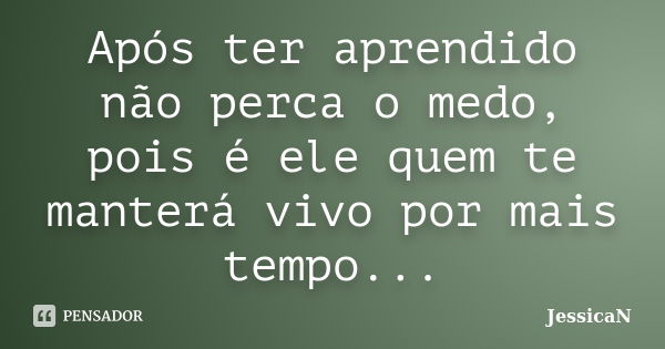 Após ter aprendido não perca o medo, pois é ele quem te manterá vivo por mais tempo...... Frase de JessicaN.