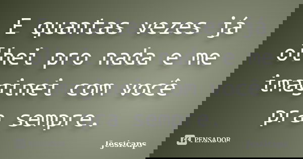 E quantas vezes já olhei pro nada e me imaginei com você pra sempre.... Frase de Jessicaps.