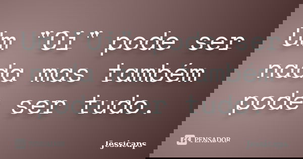 Um "Oi" pode ser nada mas também pode ser tudo.... Frase de Jessicaps.