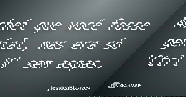 Achei que você fosse genial, mas era só 'Ctrl V' sem aspas.... Frase de JessicaSlaaves.