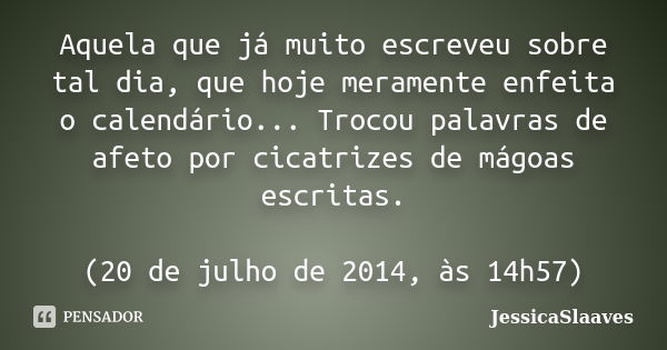 Aquela que já muito escreveu sobre tal dia, que hoje meramente enfeita o calendário... Trocou palavras de afeto por cicatrizes de mágoas escritas. (20 de julho ... Frase de JessicaSlaaves.