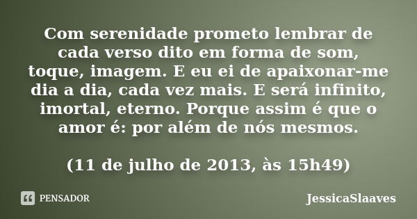 Com serenidade prometo lembrar de cada verso dito em forma de som, toque, imagem. E eu ei de apaixonar-me dia a dia, cada vez mais. E será infinito, imortal, et... Frase de JessicaSlaaves.