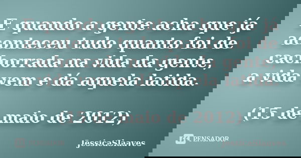 E quando a gente acha que já aconteceu tudo quanto foi de cachorrada na vida da gente, a vida vem e dá aquela latida. (15 de maio de 2012)... Frase de JessicaSlaaves.