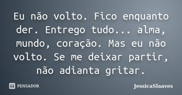 Eu não volto. Fico enquanto der. Entrego tudo... alma, mundo, coração. Mas eu não volto. Se me deixar partir, não adianta gritar.... Frase de JessicaSlaaves.