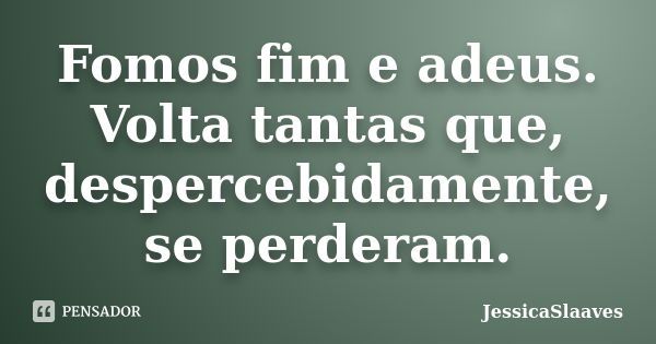 Fomos fim e adeus. Volta tantas que, despercebidamente, se perderam.... Frase de JessicaSlaaves.