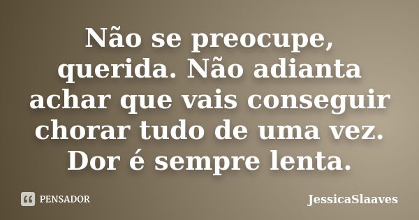 Não se preocupe, querida. Não adianta achar que vais conseguir chorar tudo de uma vez. Dor é sempre lenta.... Frase de JessicaSlaaves.