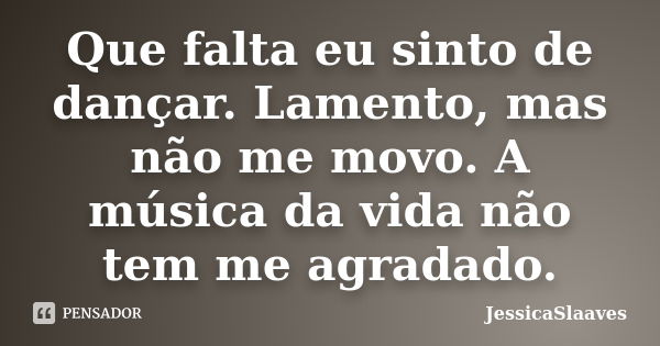 Que falta eu sinto de dançar. Lamento, mas não me movo. A música da vida não tem me agradado.... Frase de JessicaSlaaves.