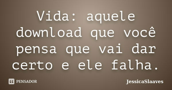 Vida: aquele download que você pensa que vai dar certo e ele falha.... Frase de JessicaSlaaves.